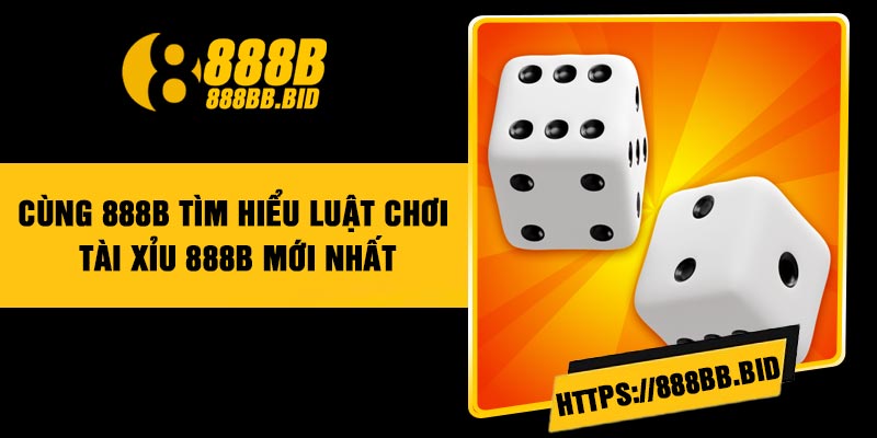 Cùng 888B tìm hiểu luật chơi Tài Xỉu 888B mới nhất