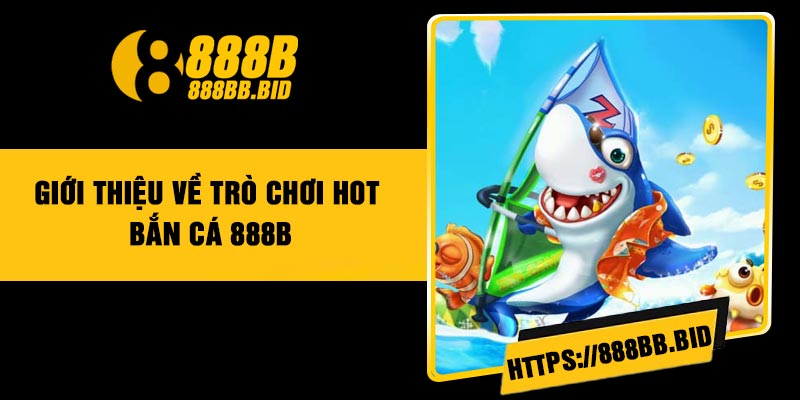 Giới thiệu về trò chơi hot bắn cá 888B