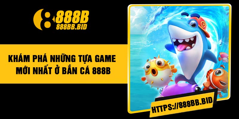 Khám phá những tựa game mới nhất ở bắn cá 888B