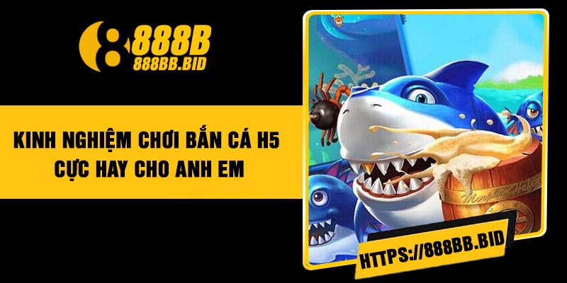 Kinh Nghiệm Chơi Bắn Cá H5 Cực Hay Cho Anh Em