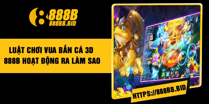 Luật chơi vua bắn cá 3D 888B hoạt động ra làm sao