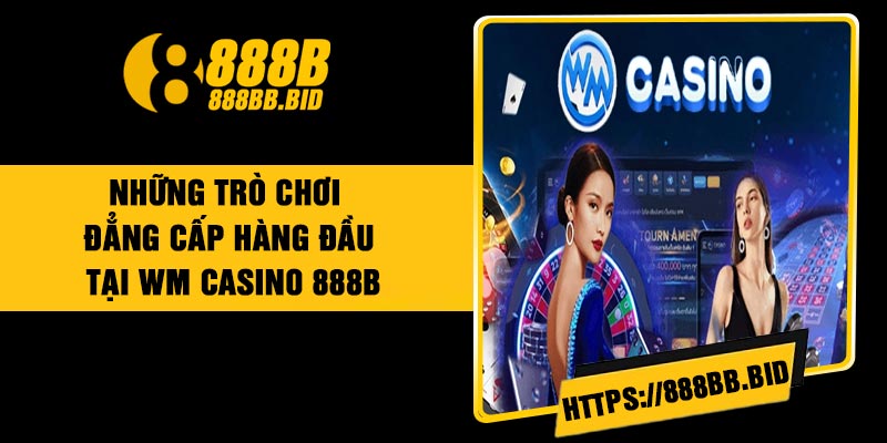 Những trò chơi đẳng cấp hàng đầu tại WM Casino 888B