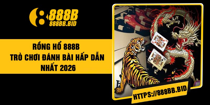 Rồng Hổ 888B – Trò Chơi Đánh Bài Hấp Dẫn Nhất 2026