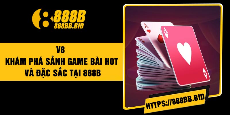 V8 – Khám Phá Sảnh Game Bài Hot Và Đặc sắc Tại 888B