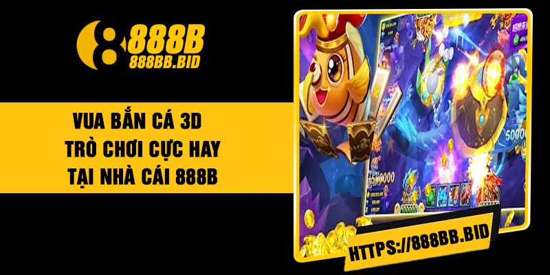 Vua Bắn Cá 3D – Trò Chơi Cực Hay Tại Nhà Cái 888B